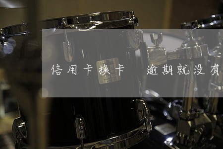 信用卡换卡 逾期就没有了吗 信用卡换卡 逾期就没有了吗